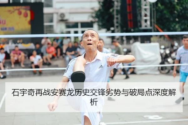 石宇奇再战安赛龙历史交锋劣势与破局点深度解析
