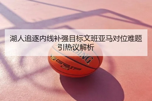 湖人追逐内线补强目标文班亚马对位难题引热议解析