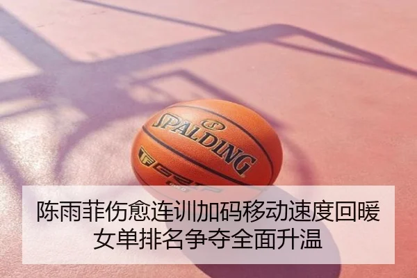 陈雨菲伤愈连训加码移动速度回暖女单排名争夺全面升温