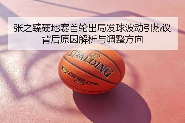 张之臻硬地赛首轮出局发球波动引热议背后原因解析与调整方向