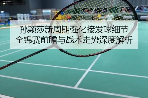 孙颖莎新周期强化接发球细节 全锦赛前瞻与战术走势深度解析