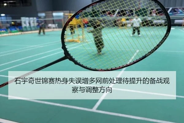 石宇奇世锦赛热身失误增多网前处理待提升的备战观察与调整方向