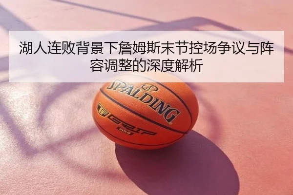 湖人连败背景下詹姆斯末节控场争议与阵容调整的深度解析