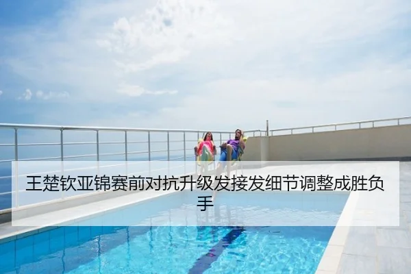 王楚钦亚锦赛前对抗升级发接发细节调整成胜负手
