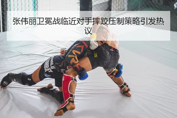 张伟丽卫冕战临近对手摔跤压制策略引发热议