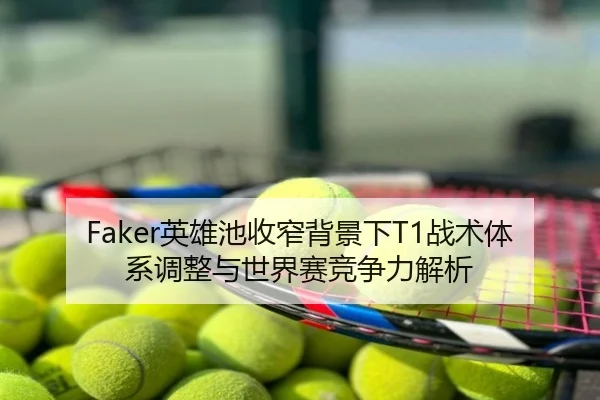 Faker英雄池收窄背景下T1战术体系调整与世界赛竞争力解析