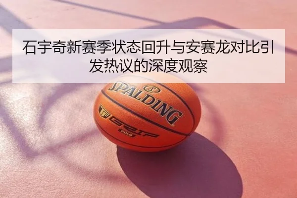 石宇奇新赛季状态回升与安赛龙对比引发热议的深度观察