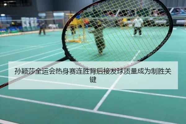 孙颖莎全运会热身赛连胜背后接发球质量成为制胜关键